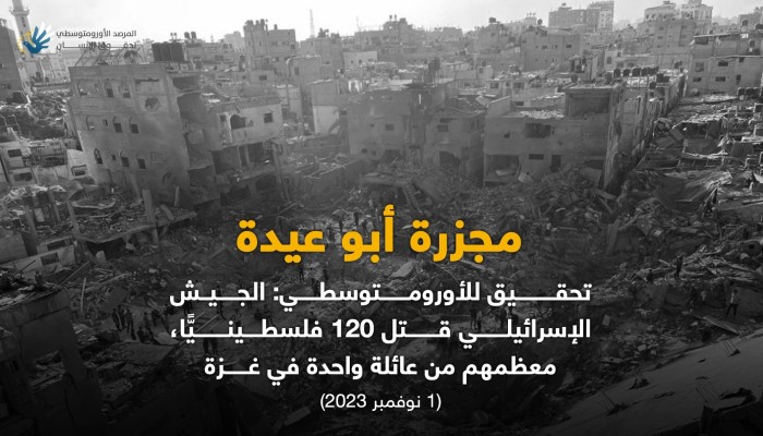 الأورومتوسطي يكشف تفاصيل جديدة لاستشهاد 120 فلسطينيًا بمجزرة أبو عيدة